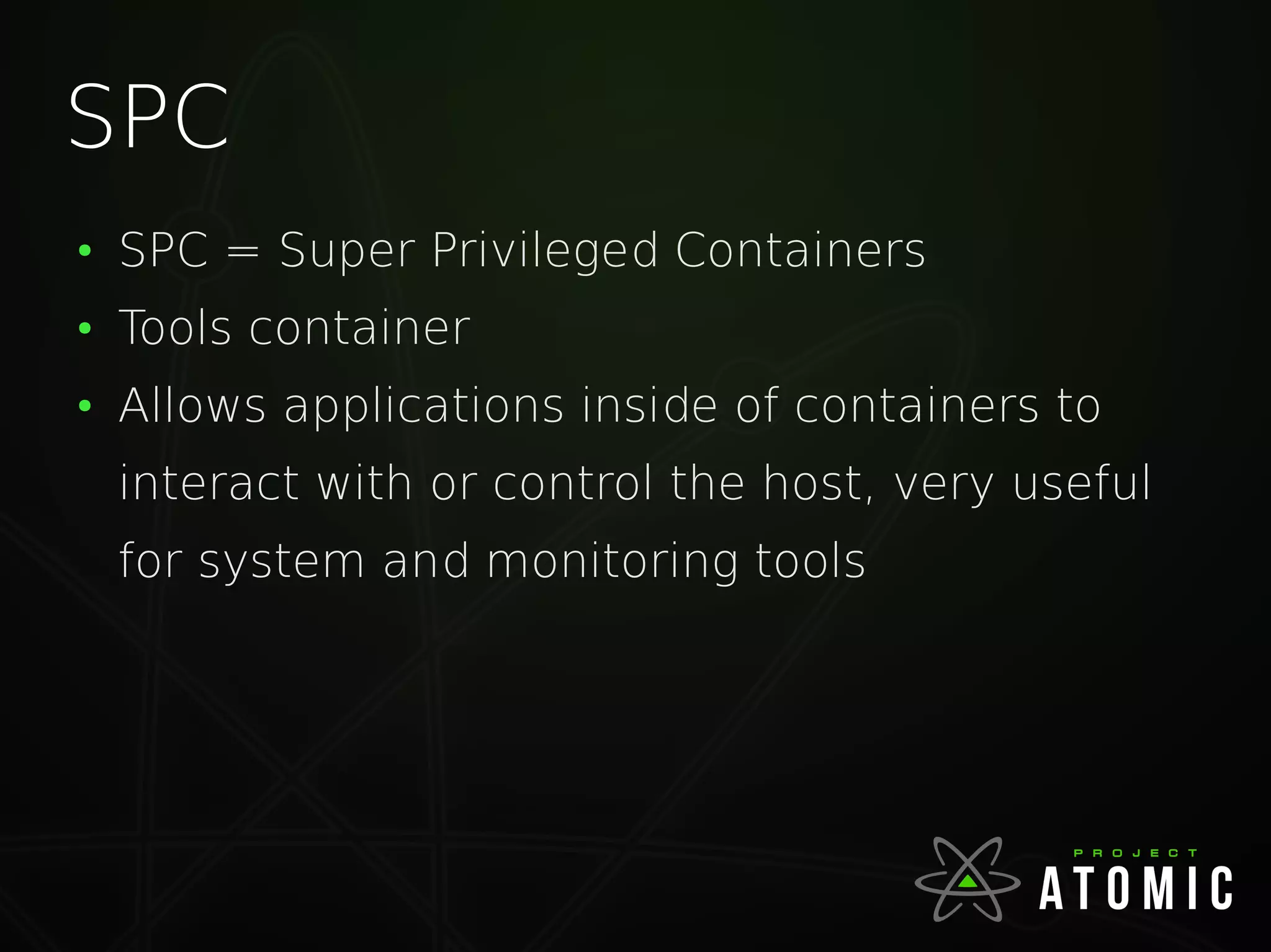 SPC
●
SPC = Super Privileged Containers
●
Tools container
●
Allows applications inside of containers to
interact with or control the host, very useful
for system and monitoring tools
 