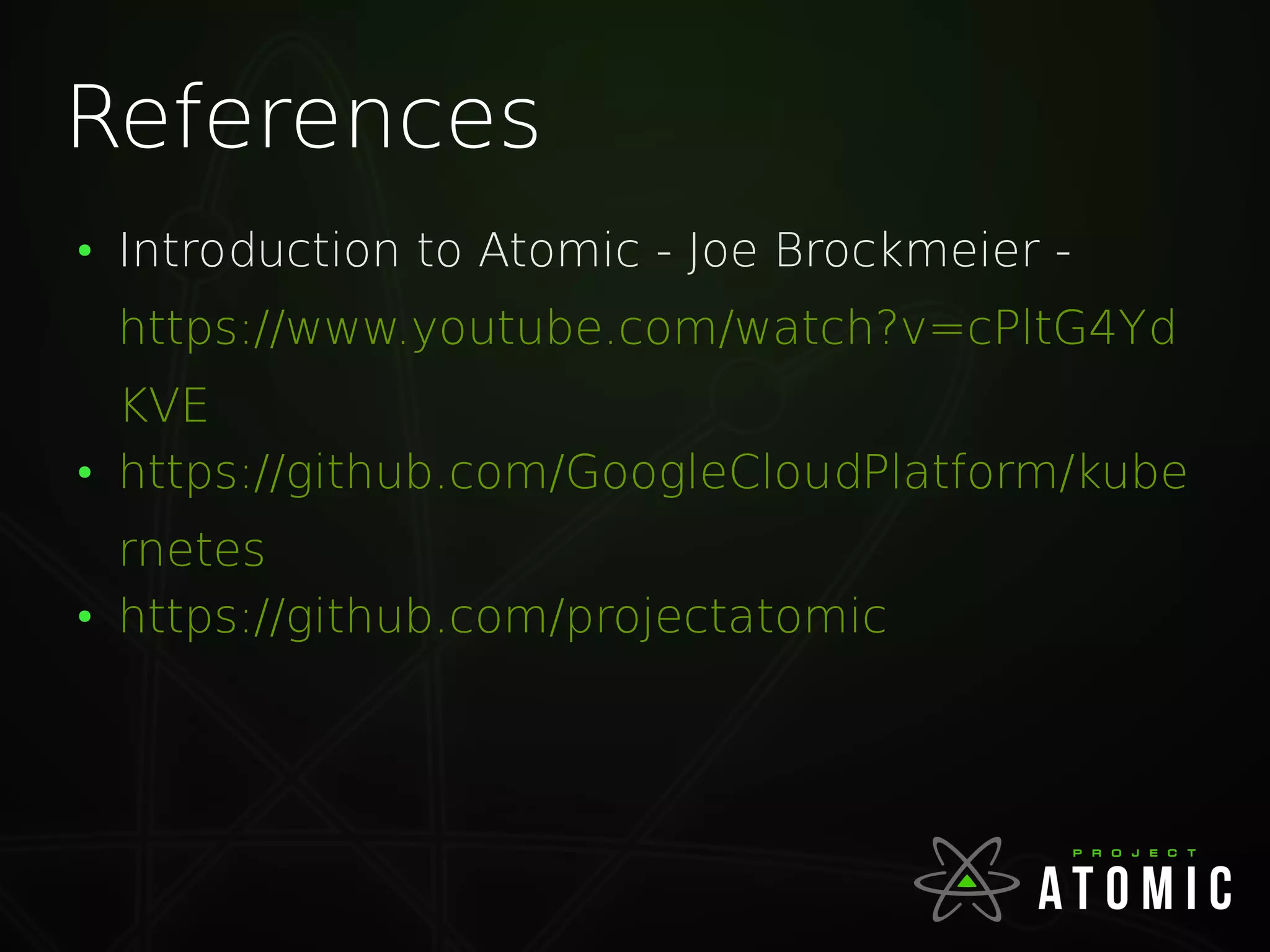 References
●
Introduction to Atomic - Joe Brockmeier -
https://www.youtube.com/watch?v=cPltG4Yd
KVE
●
https://github.com/GoogleCloudPlatform/kube
rnetes
●
https://github.com/projectatomic
 