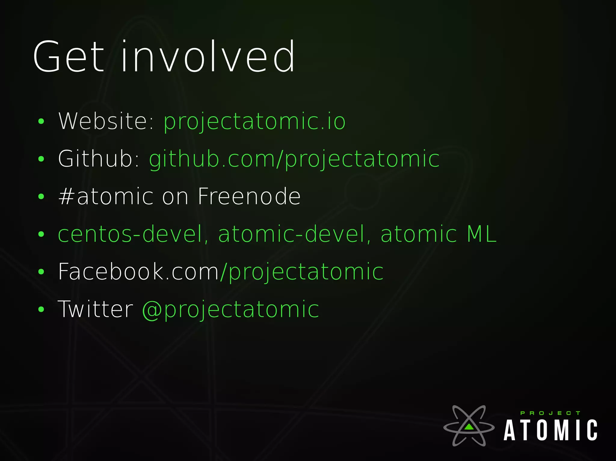 Get involved
●
Website: projectatomic.io
●
Github: github.com/projectatomic
●
#atomic on Freenode
●
centos-devel, atomic-devel, atomic ML
●
Facebook.com/projectatomic
●
Twitter @projectatomic
 