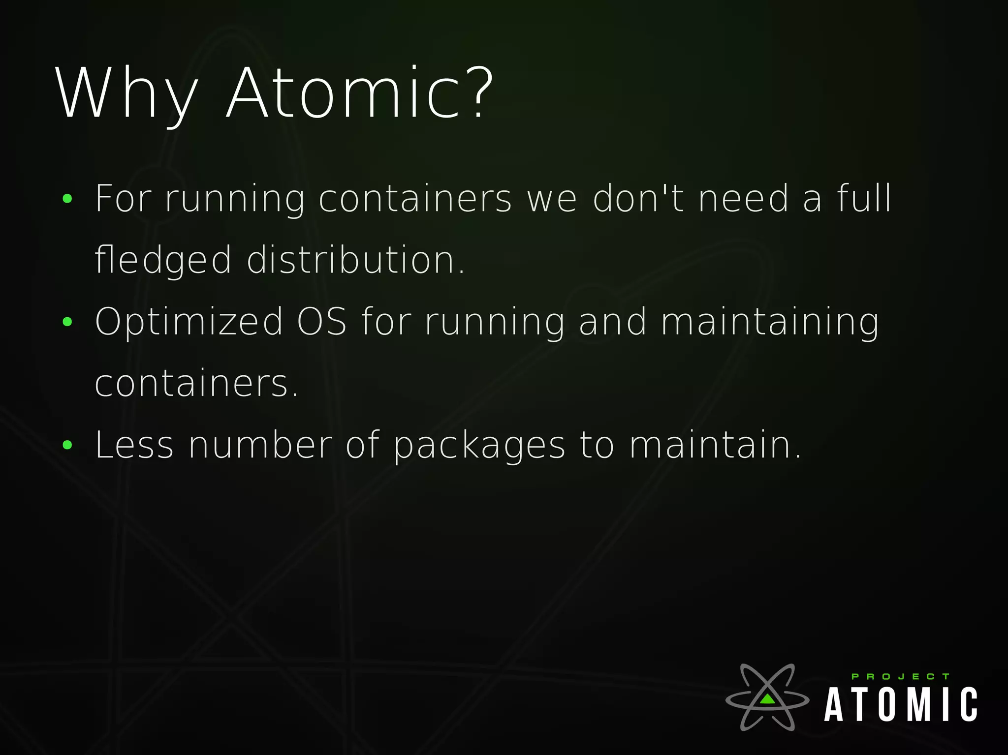 Why Atomic?
●
For running containers we don't need a full
fledged distribution.
●
Optimized OS for running and maintaining
containers.
●
Less number of packages to maintain.
 