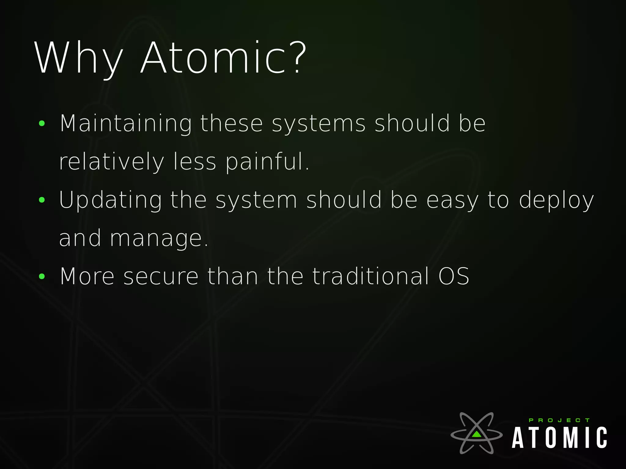 Why Atomic?
●
Maintaining these systems should be
relatively less painful.
●
Updating the system should be easy to deploy
and manage.
●
More secure than the traditional OS
 