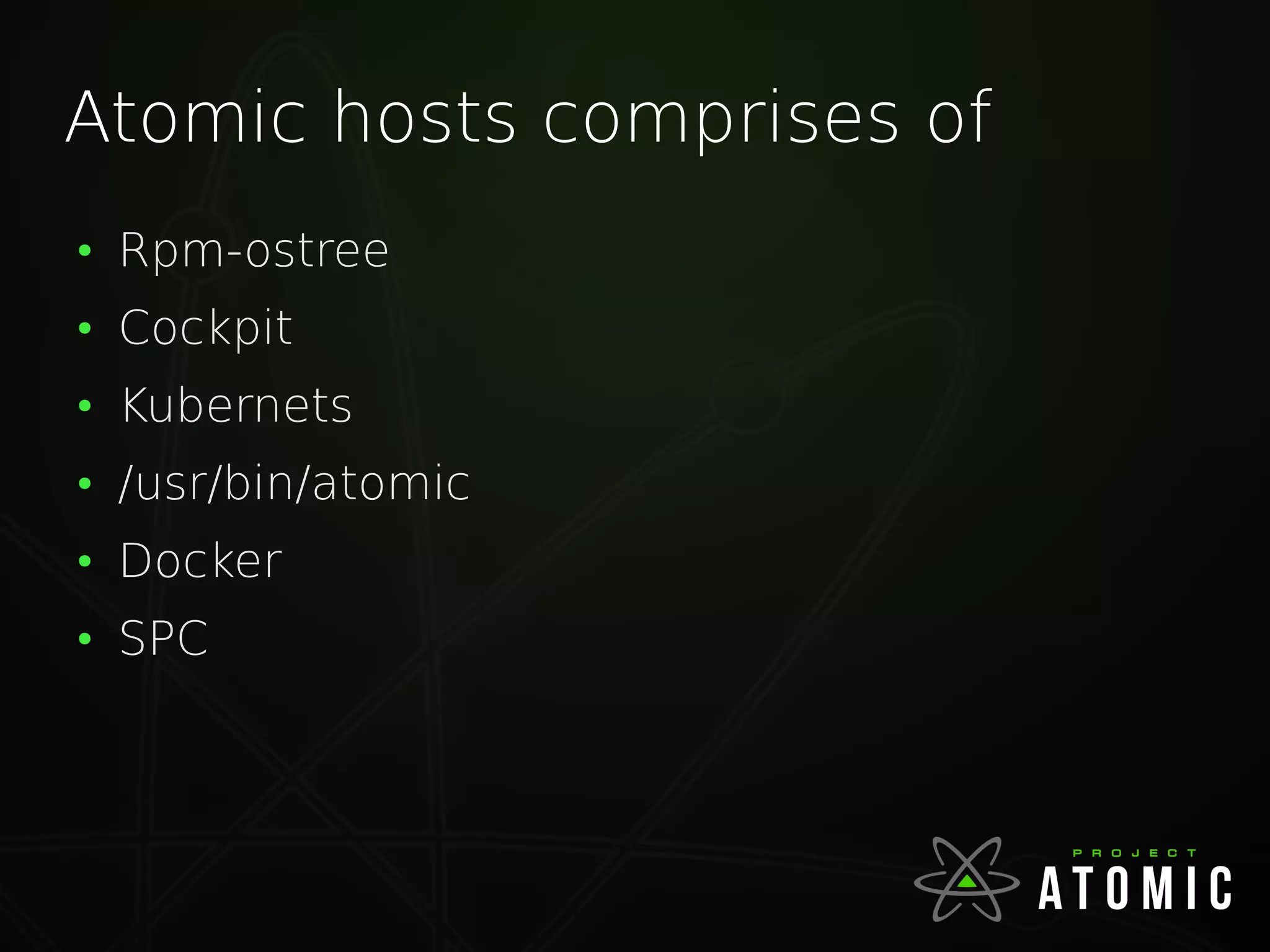 Atomic hosts comprises of
●
Rpm-ostree
●
Cockpit
●
Kubernets
●
/usr/bin/atomic
●
Docker
●
SPC
 