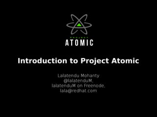 Introduction to Project Atomic
Lalatendu Mohanty
@lalatenduM,
lalatenduM on Freenode,
lala@redhat.com
 