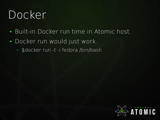Docker
●
Built-in Docker run time in Atomic host.
●
Docker run would just work.
– $docker run -t -i fedora /bin/bash
 