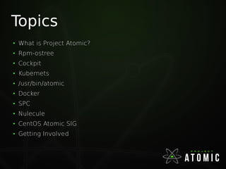 Topics
●
What is Project Atomic?
●
Rpm-ostree
●
Cockpit
●
Kubernets
●
/usr/bin/atomic
●
Docker
●
SPC
●
Nulecule
●
CentOS Atomic SIG
●
Getting Involved
 