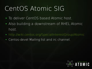 CentOS Atomic SIG
●
To deliver CentOS based Atomic host.
●
Also building a downstream of RHEL Atomic
host.
●
http://wiki.centos.org/SpecialInterestGroup/Atomic
●
Centos-devel Mailing list and irc channel.
 