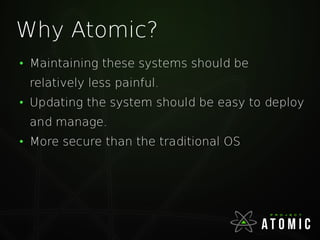 Why Atomic?
●
Maintaining these systems should be
relatively less painful.
●
Updating the system should be easy to deploy
and manage.
●
More secure than the traditional OS
 
