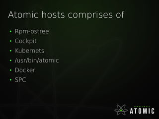 Atomic hosts comprises of
●
Rpm-ostree
●
Cockpit
●
Kubernets
●
/usr/bin/atomic
●
Docker
●
SPC
 