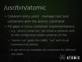 /usr/bin/atomic
●
Coherent entry point : manage host and
containers with the atomic command.
●
Fill gaps in Linux containe...