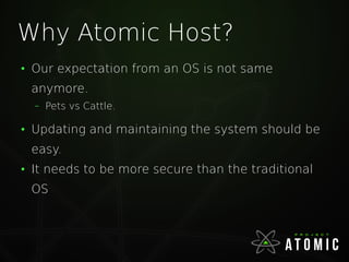 Why Atomic Host?
●
Our expectation from an OS is not same
anymore.
– Pets vs Cattle.
●
Updating and maintaining the system...
