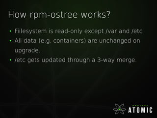 How rpm-ostree works?
●
Fiilesystem is read-only except /var and /etc
●
All data (e.g. containers) are unchanged on
upgrad...
