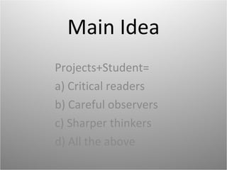 Main Idea Projects+Student= a) Critical readers b) Careful observers c) Sharper thinkers d) All the above 