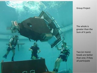 Group Project The whole is greater than the Sum of it parts  Two (or more) heads are better than one; if they all participate 