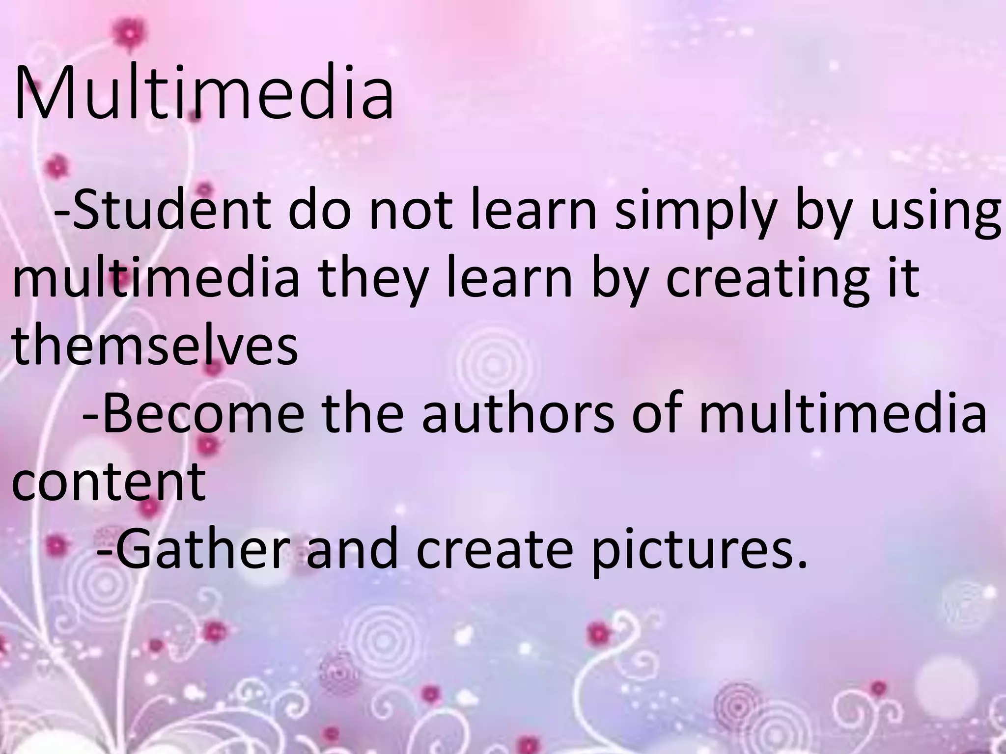 Multimedia
-Student do not learn simply by using
multimedia they learn by creating it
themselves
-Become the authors of multimedia
content
-Gather and create pictures.
 