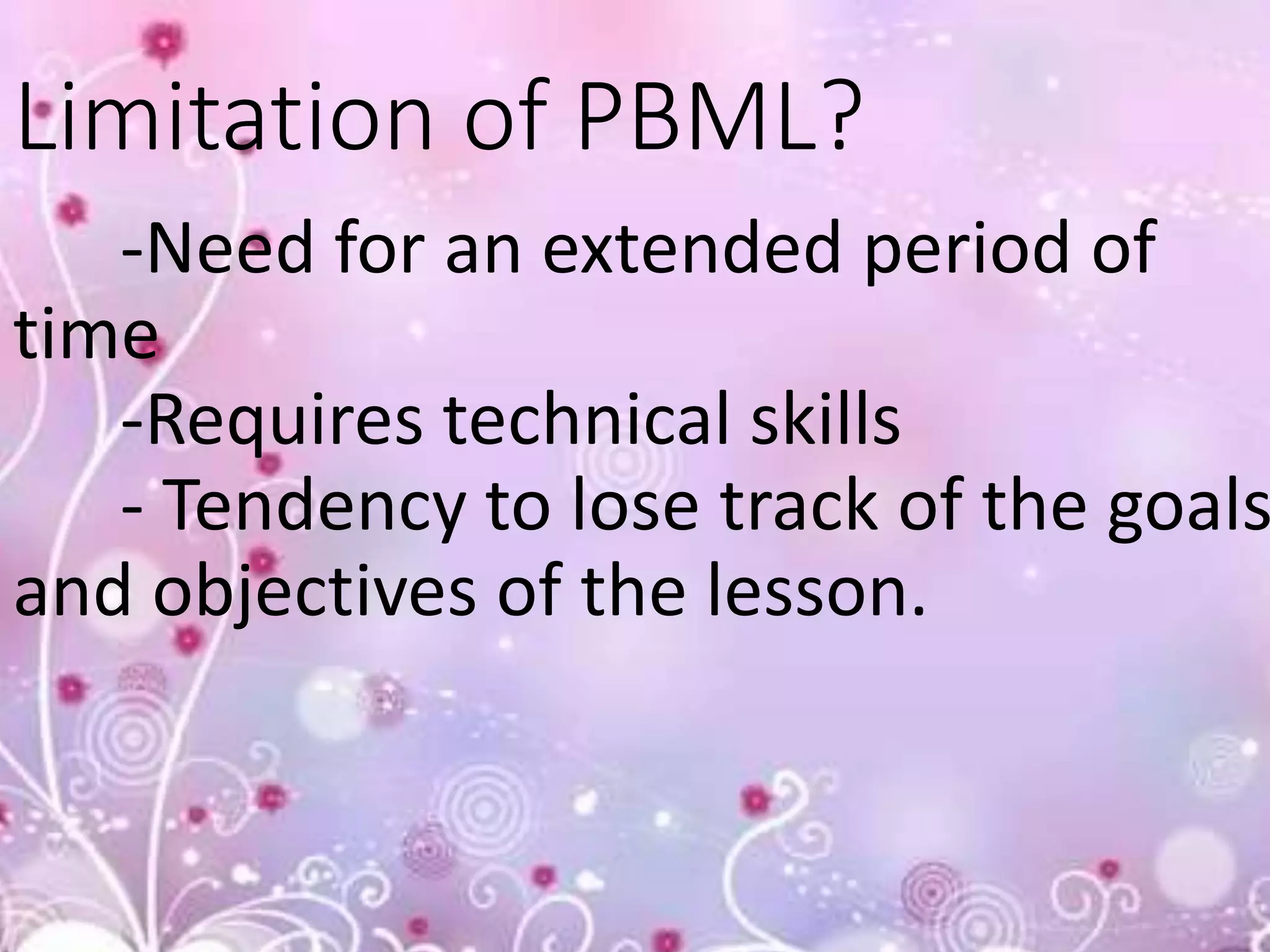 Limitation of PBML?
-Need for an extended period of
time
-Requires technical skills
- Tendency to lose track of the goals
and objectives of the lesson.
 
