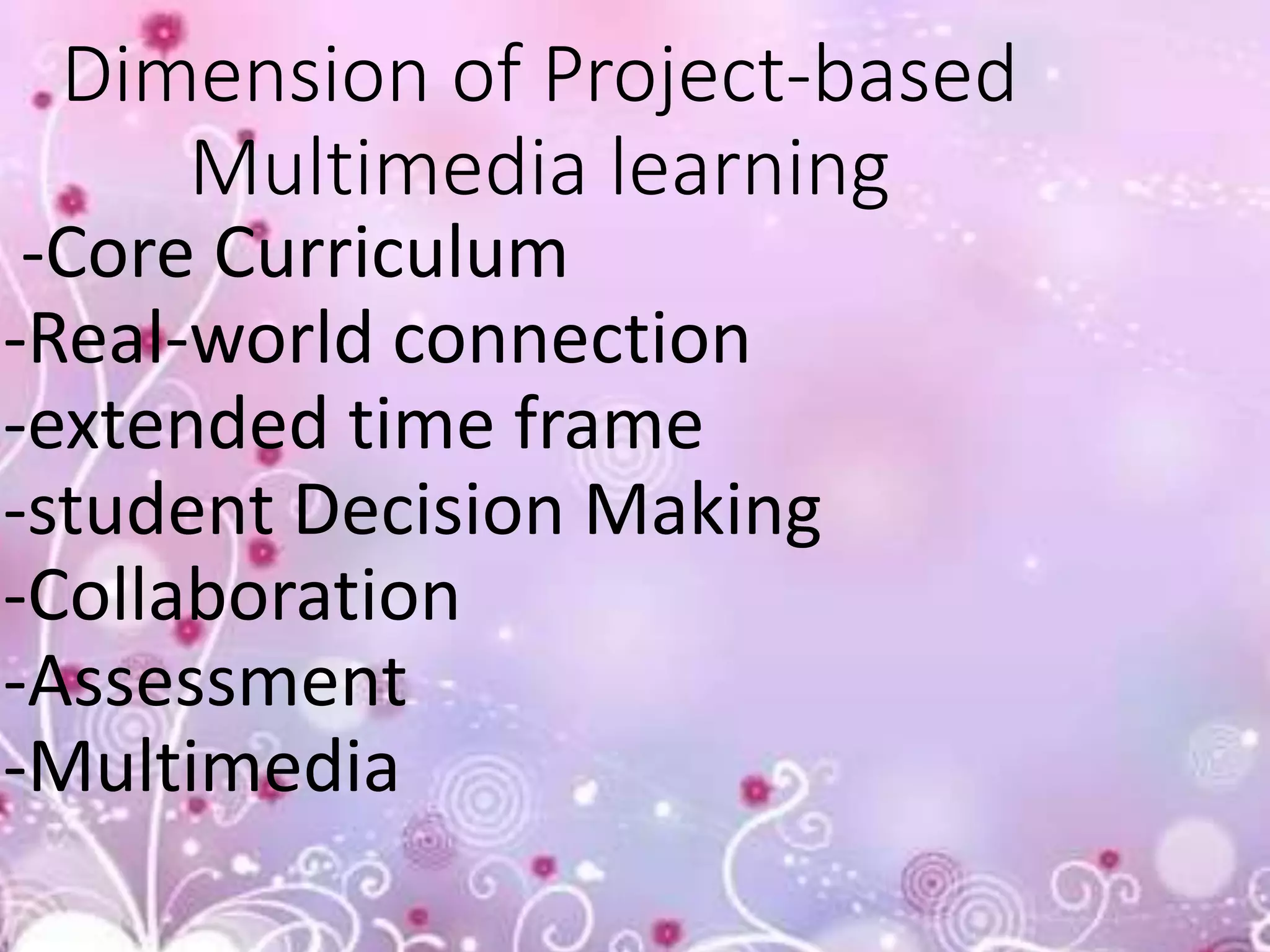 Dimension of Project-based
Multimedia learning
-Core Curriculum
-Real-world connection
-extended time frame
-student Decision Making
-Collaboration
-Assessment
-Multimedia
 