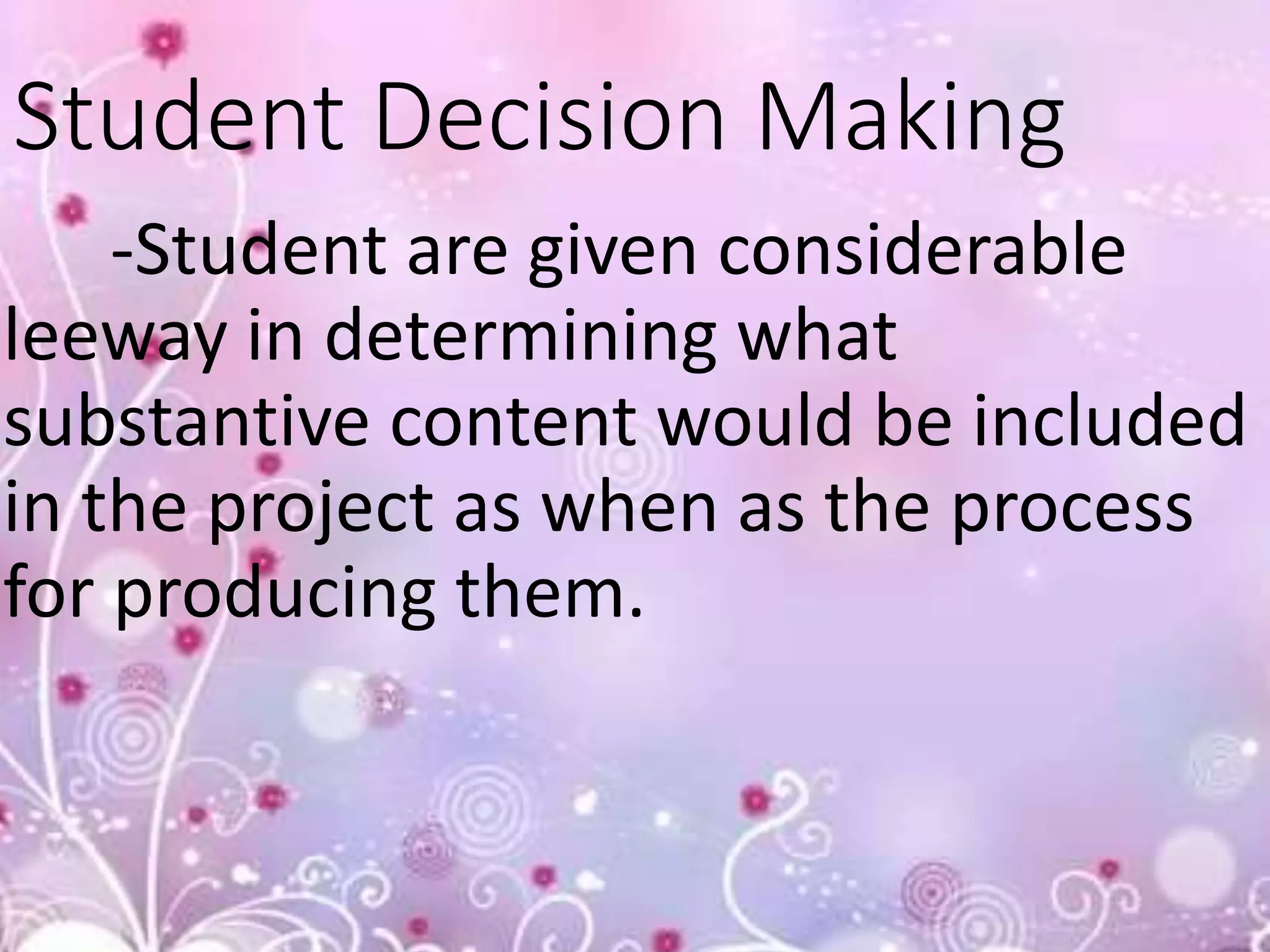 Student Decision Making
-Student are given considerable
leeway in determining what
substantive content would be included
in the project as when as the process
for producing them.
 