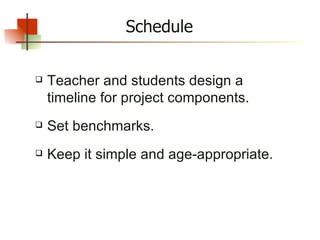Schedule Teacher and students design a timeline for project components. Set benchmarks. Keep it simple and age-appropriate. 