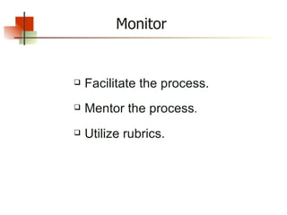 Monitor Facilitate the process. Mentor the process . Utilize rubrics. 