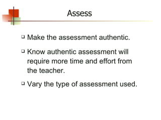 Assess Make the assessment authentic. Know authentic assessment will require more time and effort from the teacher. Vary the type of assessment used. 