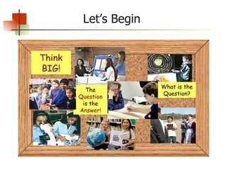 Let’s Begin Think BIG! The  Question  is the  Answer! What is the Question? 