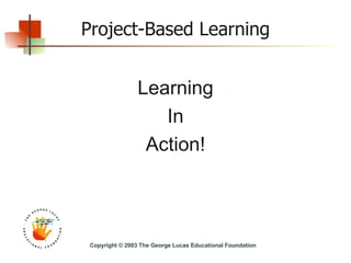 Project-Based Learning Learning In Action! Copyright © 2003 The George Lucas Educational Foundation 