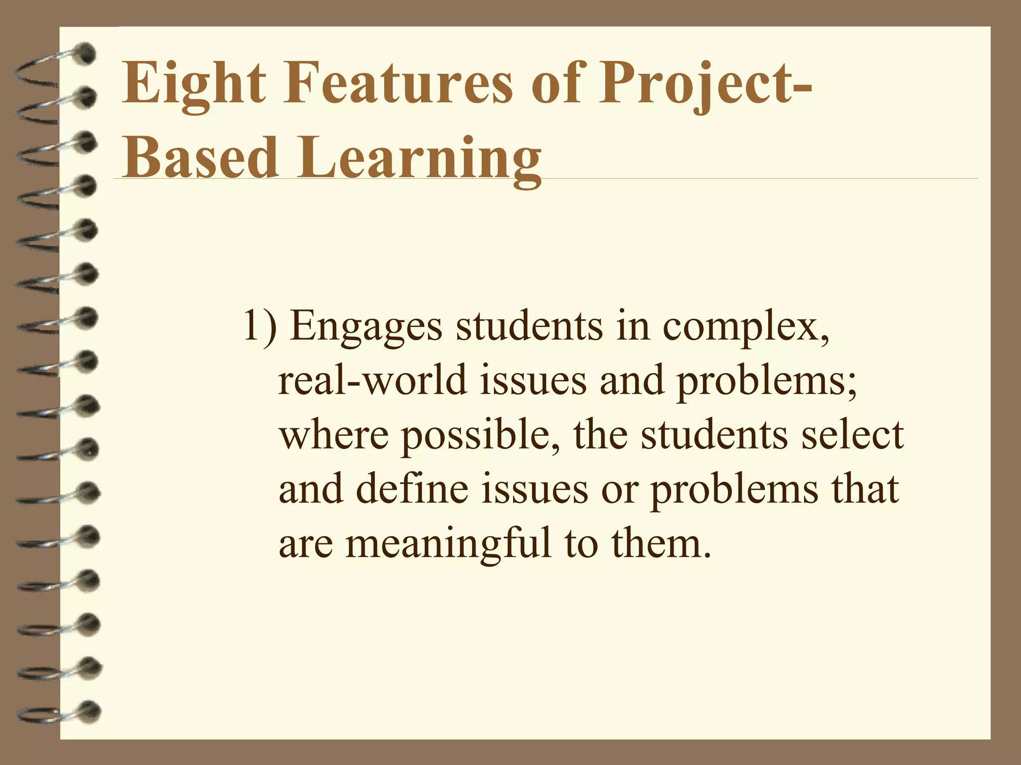 Eight Features of Project-Based Learning 1) Engages students in complex, real-world issues and problems; where possible, the students select and define issues or problems that are meaningful to them.