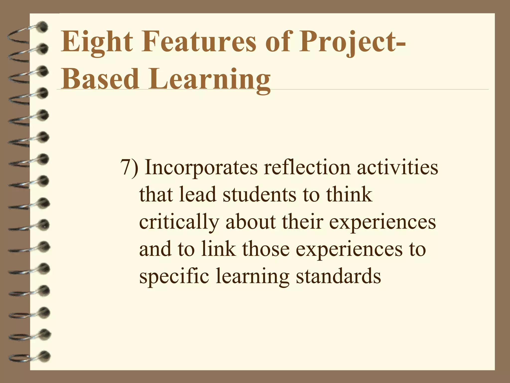 Eight Features of Project-Based Learning 7) Incorporates reflection activities that lead students to think critically about their experiences and to link those experiences to specific learning standards