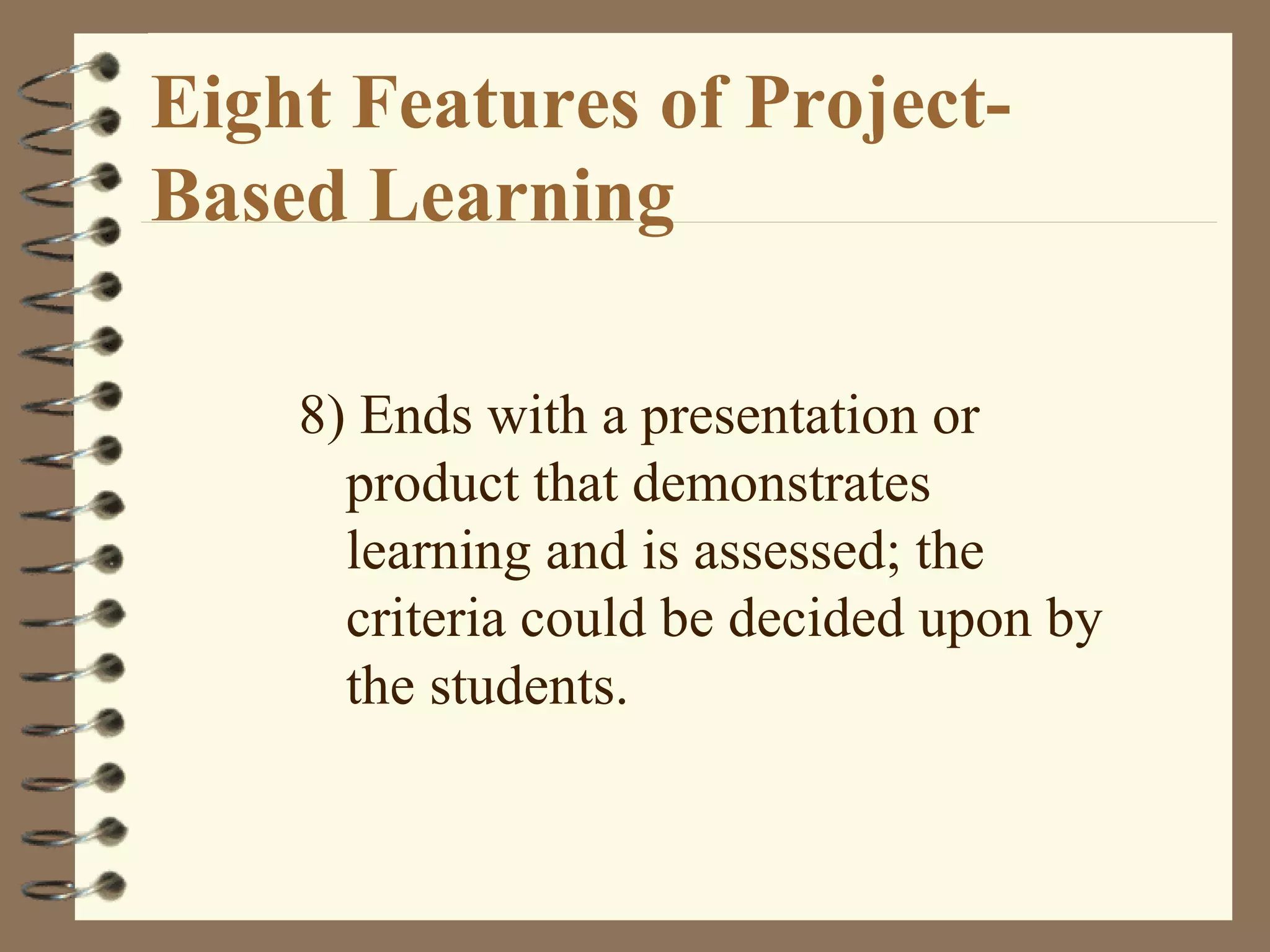 Eight Features of Project-Based Learning 8) Ends with a presentation or product that demonstrates learning and is assessed; the criteria could be decided upon by the students.