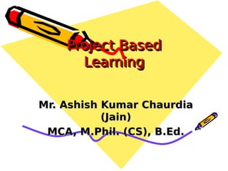 Project BasedProject Based
LearningLearning
Project BasedProject Based
LearningLearning
Mr. Ashish Kumar ChaurdiaMr. Ashish Kumar Chaurdia
(Jain)(Jain)
MCA, M.Phil. (CS), B.Ed.MCA, M.Phil. (CS), B.Ed.
 