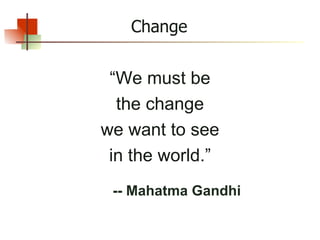 Change “ We must be the change we want to see in the world.” -- Mahatma Gandhi 