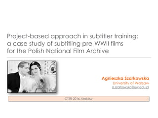 Project-based approach in subtitler training:
a case study of subtitling pre-WWII films
for the Polish National Film Archive
Agnieszka Szarkowska
University of Warsaw
a.szarkowska@uw.edu.pl
CTER 2016, Kraków
 