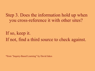 Step 3. Does the information hold up when you cross-reference it with other sites?  If so, keep it.  If not, find a third source to check against. *from “Inquiry-Based Learning” by David Jakes 