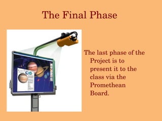 The Final Phase   The last phase of the Project is to present it to the class via the Promethean Board.   