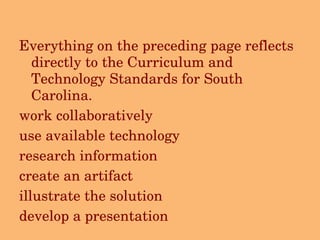 Everything on the preceding page reflects directly to the Curriculum and Technology Standards for South Carolina. work collaboratively use available technology  research information create an artifact illustrate the solution develop a presentation 