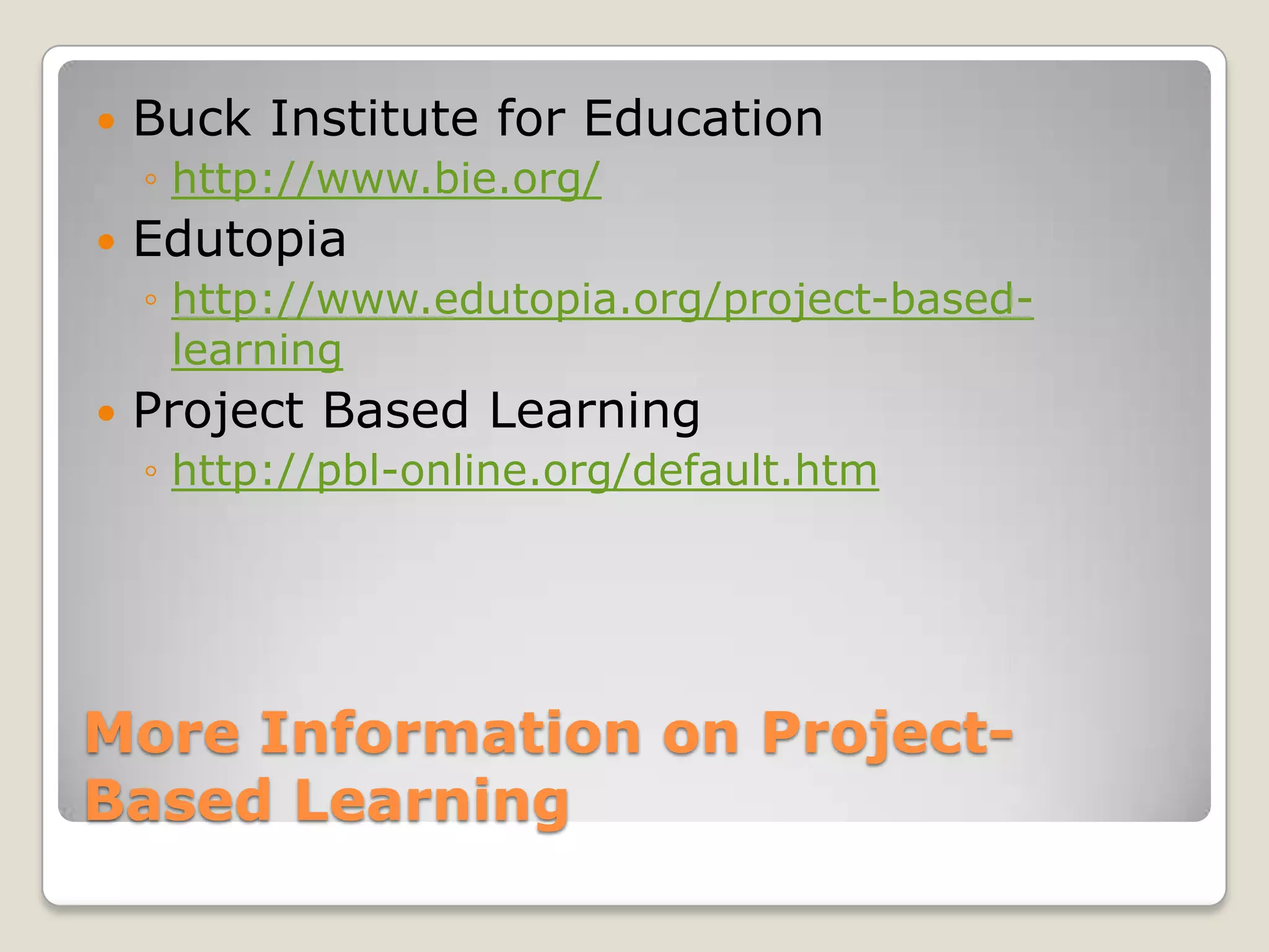 More Information on Project-Based LearningBuck Institute for Educationhttp://www.bie.org/Edutopiahttp://www.edutopia.org/project-based-learningProject Based Learninghttp://pbl-online.org/default.htm