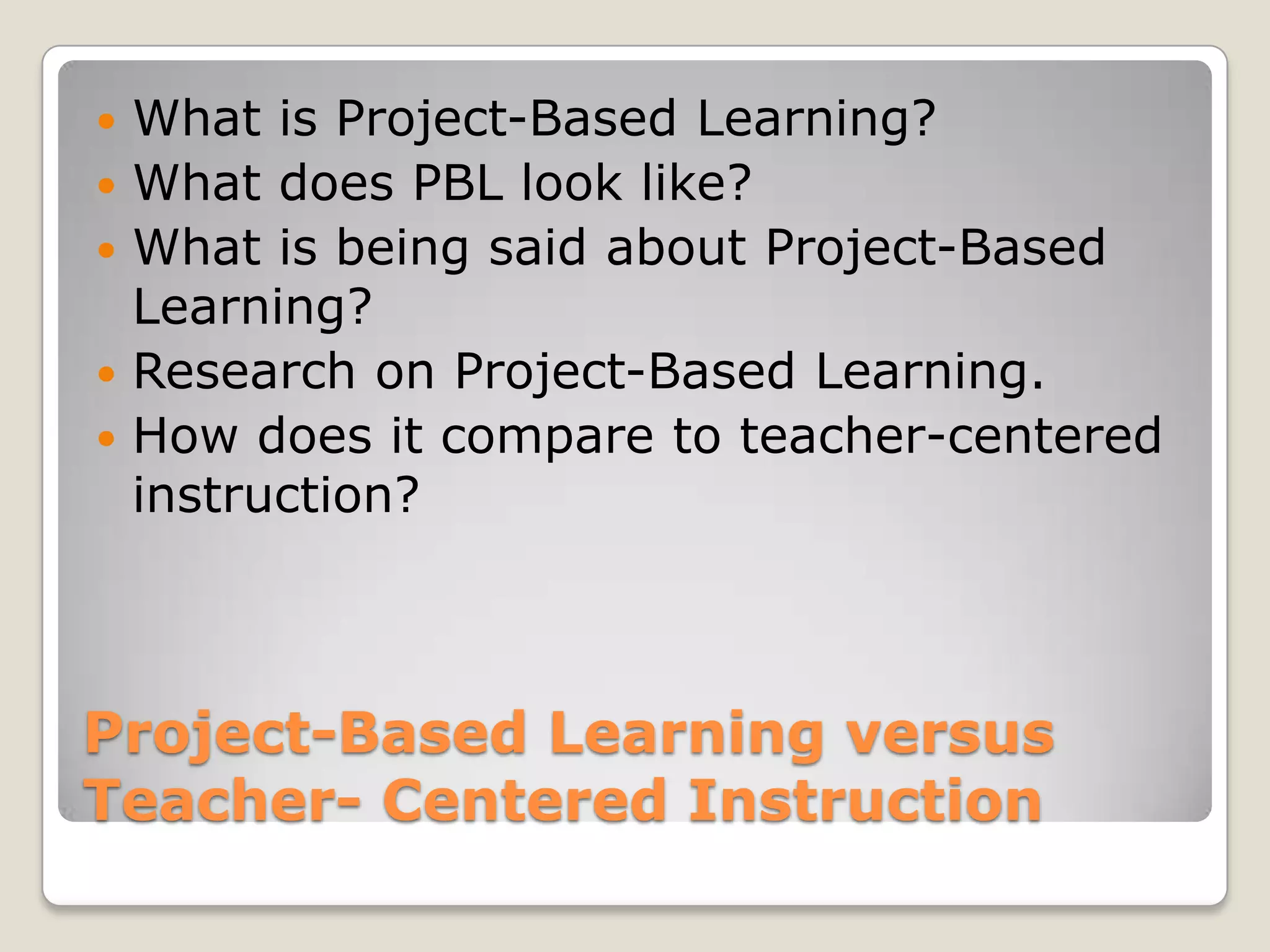 Project-Based Learning versus Teacher- Centered InstructionWhat is Project-Based Learning?What does PBL look like?What is being said about Project-Based Learning?Research on Project-Based Learning. How does it compare to teacher-centered instruction?