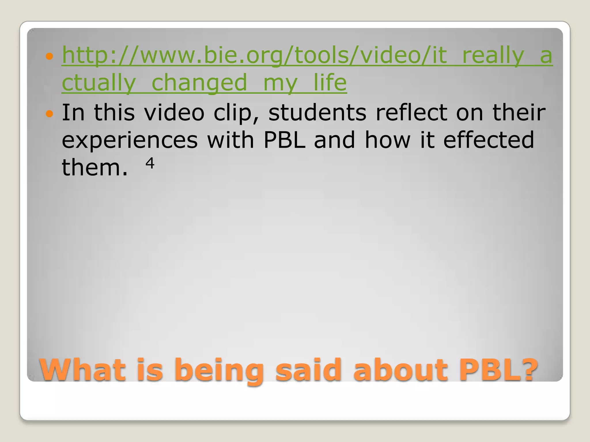 What is being said about PBL?http://www.bie.org/tools/video/it_really_actually_changed_my_lifeIn this video clip, students reflect on their experiences with PBL and how it effected them.  4