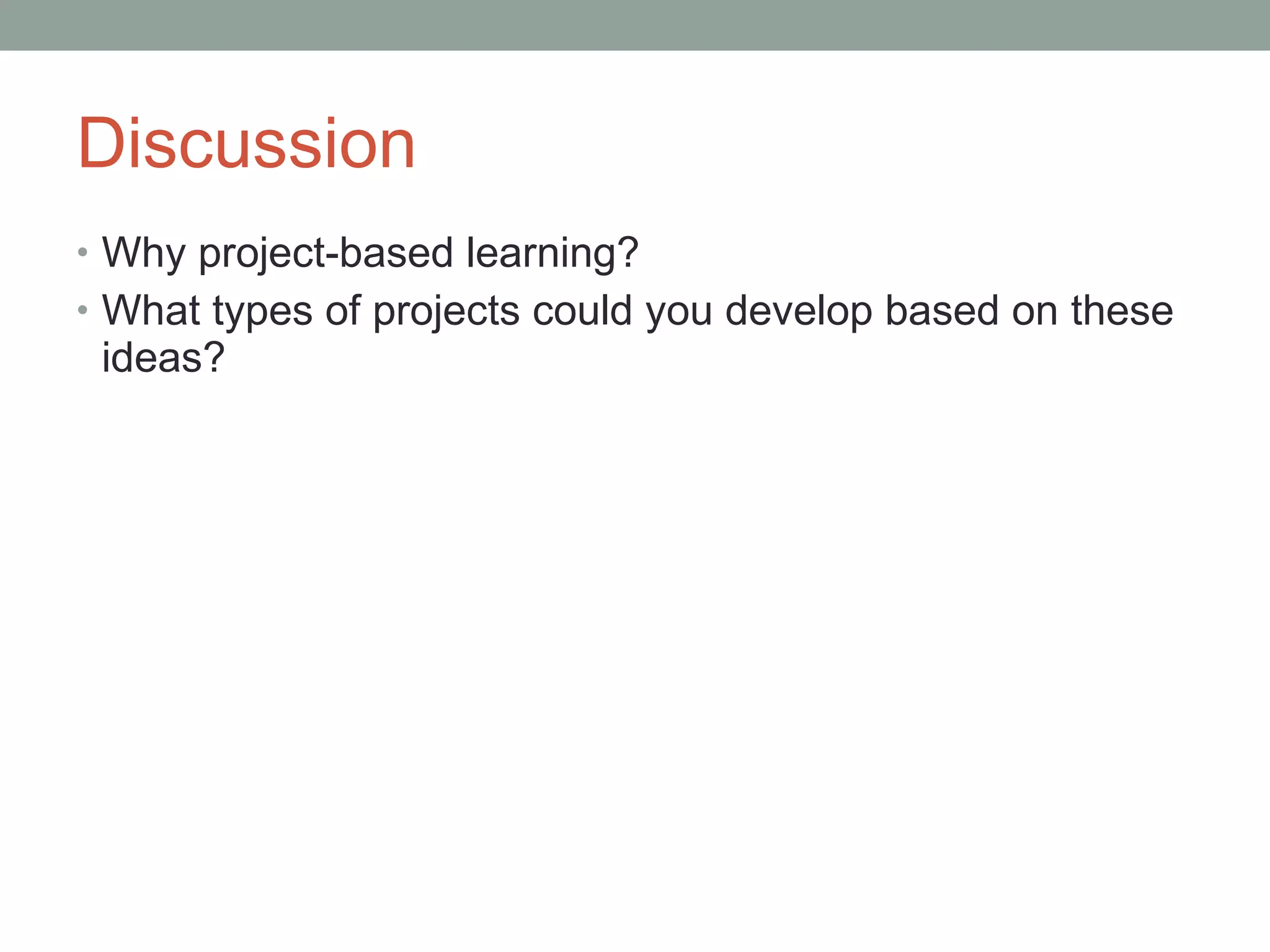 Discussion Why project-based learning? What types of projects could you develop based on these ideas? 