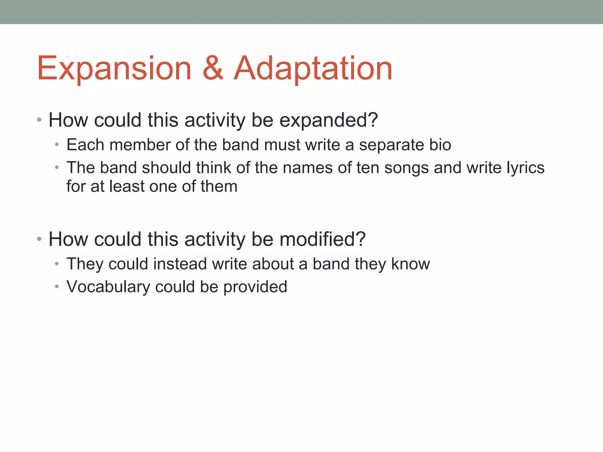 Expansion & Adaptation How could this activity be expanded? Each member of the band must write a separate bio The band should think of the names of ten songs and write lyrics for at least one of them How could this activity be modified? They could instead write about a band they know Vocabulary could be provided  