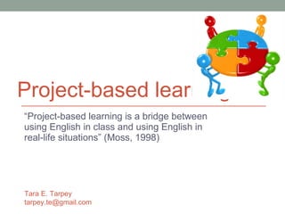 Project-based learning “ Project-based learning is a bridge between using English in class and using English in real-life situations” (Moss, 1998) Tara E. Tarpey [email_address] 