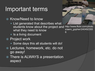 Important termsKnow/Need to knowList generated that describes what students know about the project and what they need to knowIs a living documentProject workSome days this all students will do!Lectures, homework, etc. do not go away!There is ALWAYS a presentation aspecthttp://www.flickr.com/photos/aero_gopher/2404923556
