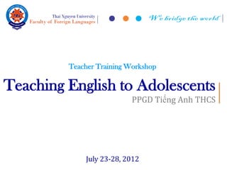 Teacher Training Workshop

Teaching English to Adolescents
                           PPGD Tiếng Anh THCS




             July 23-28, 2012
 