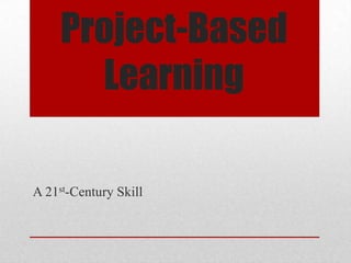 Project-Based
Learning
A 21st-Century Skill
 