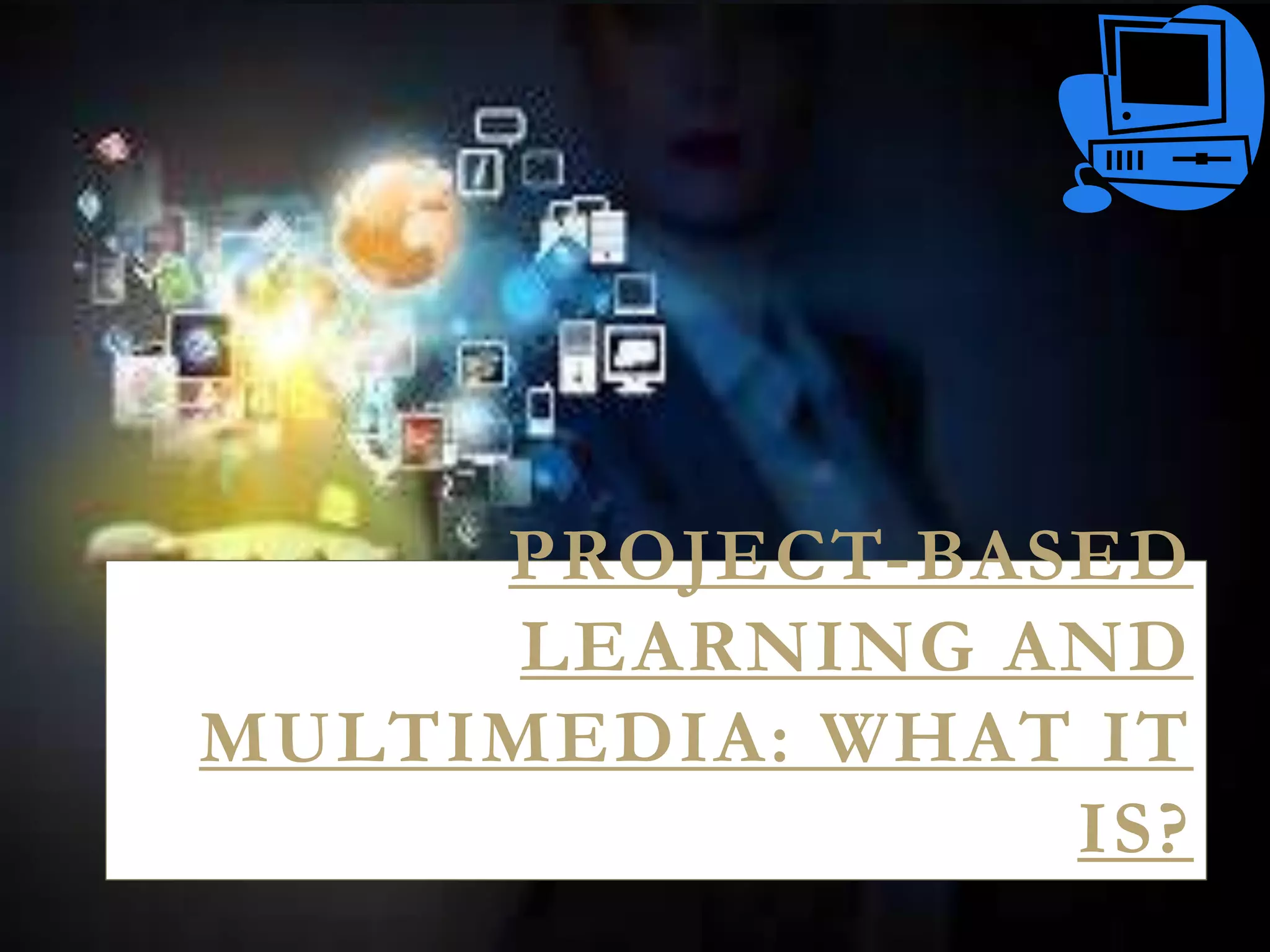 PROJECT-BASED
LEARNING AND
MULTIMEDIA: WHAT IT
IS?
 