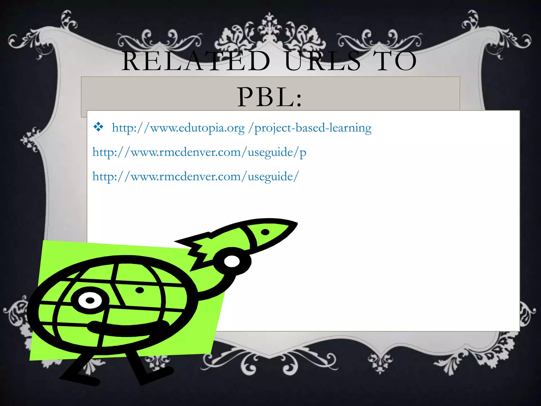 RELATED URLS TO
PBL:
 http://www.edutopia.org /project-based-learning
http://www.rmcdenver.com/useguide/p
http://www.rmcdenver.com/useguide/
 