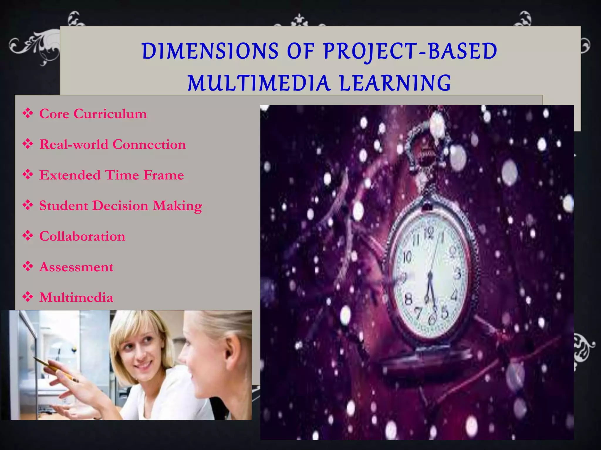DIMENSIONS OF PROJECT-BASED
MULTIMEDIA LEARNING
 Core Curriculum
 Real-world Connection
 Extended Time Frame
 Student Decision Making
 Collaboration
 Assessment
 Multimedia
 