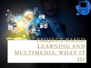 PROJECT-BASED
LEARNING AND
MULTIMEDIA: WHAT IT
IS?
 