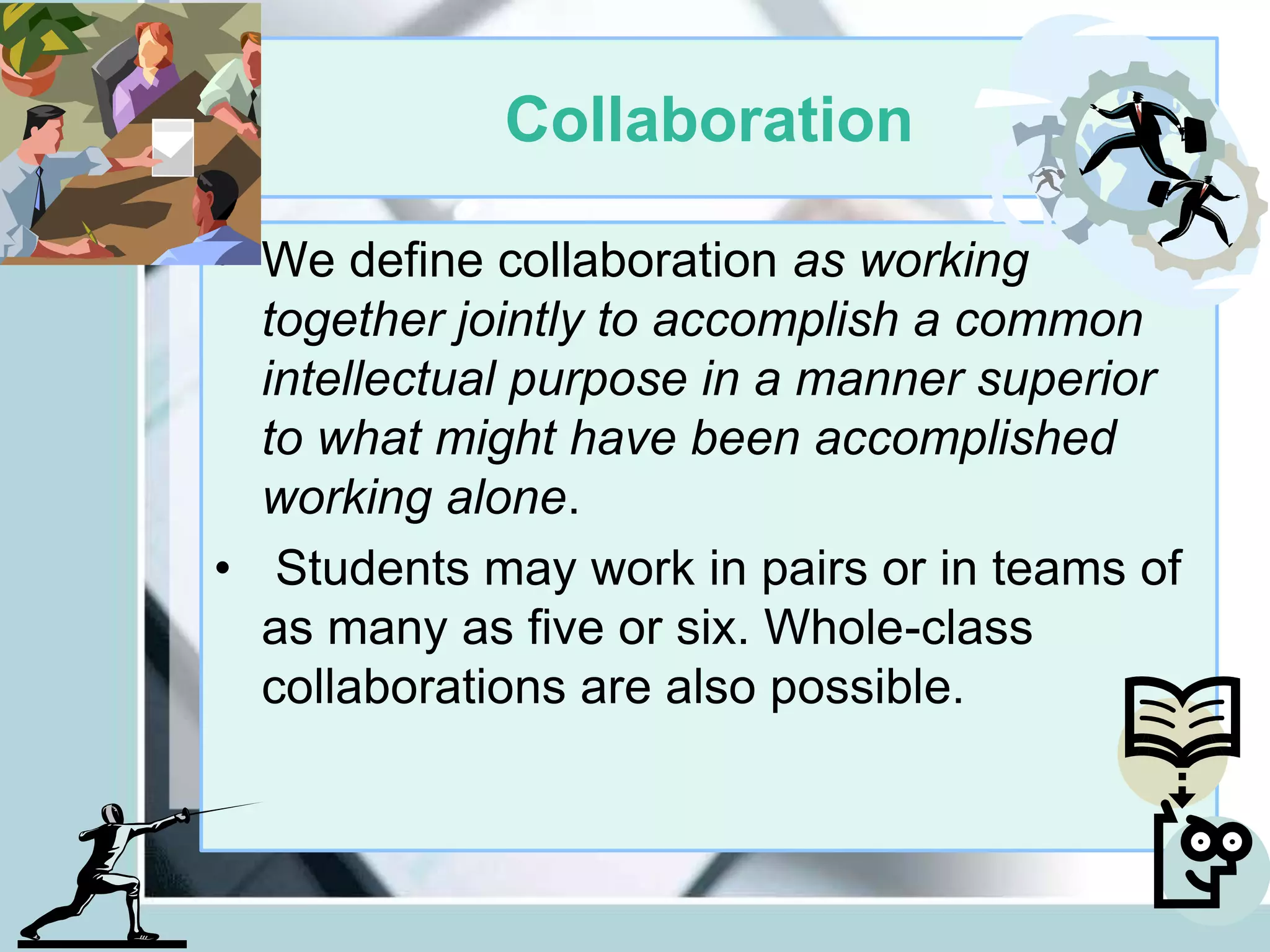 Collaboration
• We define collaboration as working
together jointly to accomplish a common
intellectual purpose in a manner superior
to what might have been accomplished
working alone.
• Students may work in pairs or in teams of
as many as five or six. Whole-class
collaborations are also possible.
 