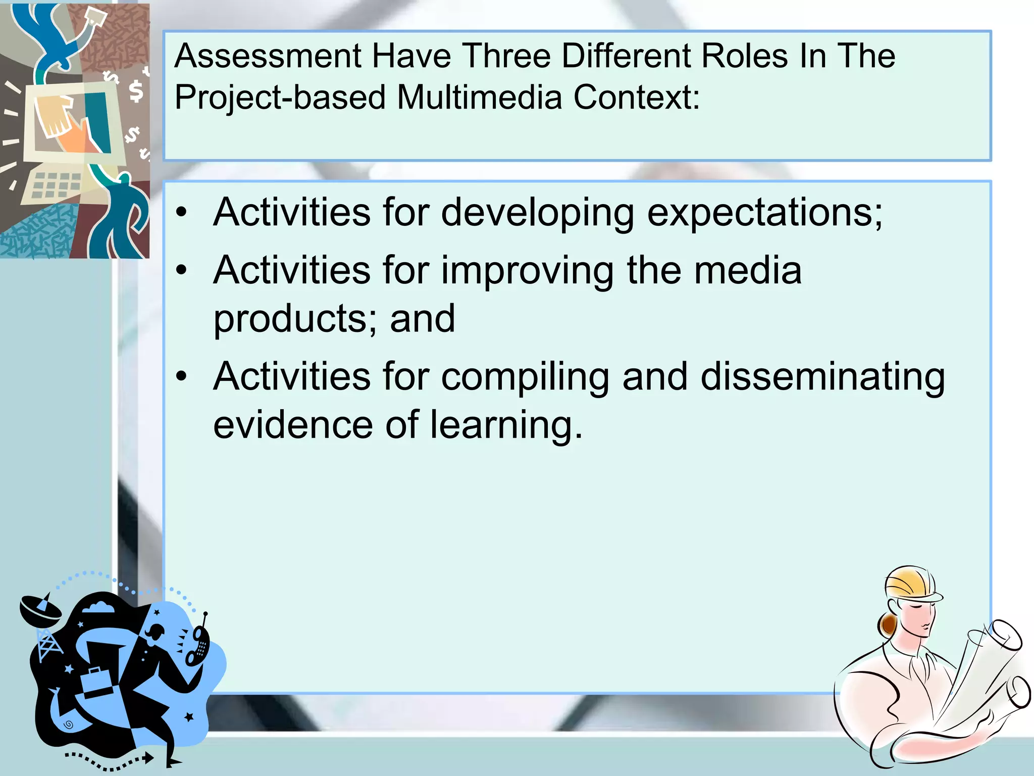 Assessment Have Three Different Roles In The
Project-based Multimedia Context:
• Activities for developing expectations;
• Activities for improving the media
products; and
• Activities for compiling and disseminating
evidence of learning.
 